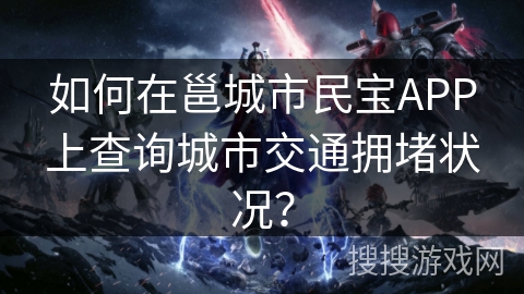 如何在邕城市民宝APP上查询城市交通拥堵状况? 如何在邕城市民宝APP上查询城市交通拥堵状况?