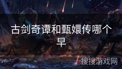 古剑奇谭和甄嬛传哪个早 古剑奇谭和甄嬛传哪个早