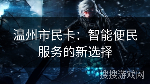 温州市民卡:智能便民服务的新选择 温州市民卡:智能便民服务的新选择