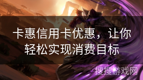卡惠信用卡优惠，让你轻松实现消费目标