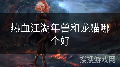 热血江湖年兽和龙猫哪个好 热血江湖年兽和龙猫哪个好