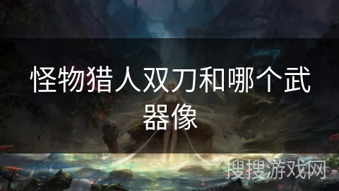 怪物猎人双刀和哪个武器像