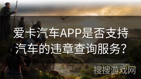 爱卡汽车APP是否支持汽车的违章查询服务？