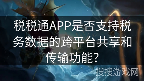 税税通APP是否支持税务数据的跨平台共享和传输功能？