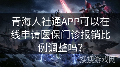 青海人社通APP可以在线申请医保门诊报销比例调整吗？