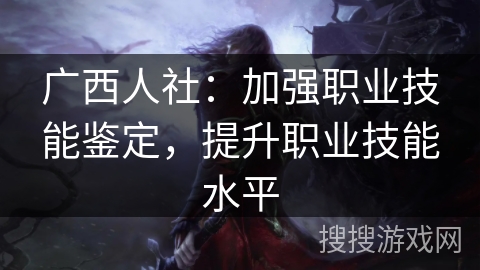 广西人社：加强职业技能鉴定，提升职业技能水平