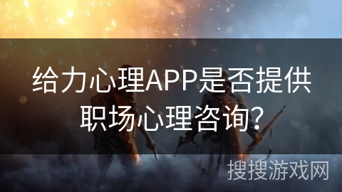 给力心理APP是否提供职场心理咨询？