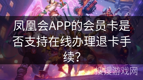 凤凰会APP的会员卡是否支持在线办理退卡手续？