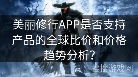 美丽修行APP是否支持产品的全球比价和价格趋势分析？