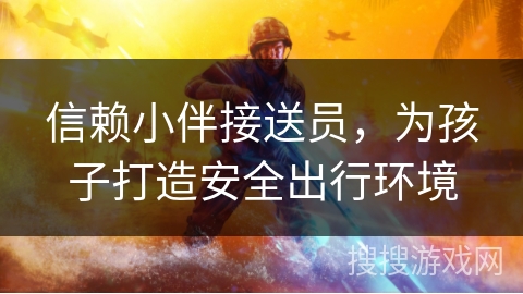 信赖小伴接送员，为孩子打造安全出行环境