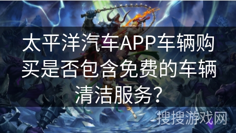 太平洋汽车APP车辆购买是否包含免费的车辆清洁服务？