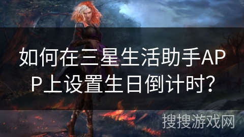 如何在三星生活助手APP上设置生日倒计时? 如何在三星生活助手APP上设置生日倒计时?