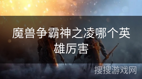 魔兽争霸神之凌哪个英雄厉害