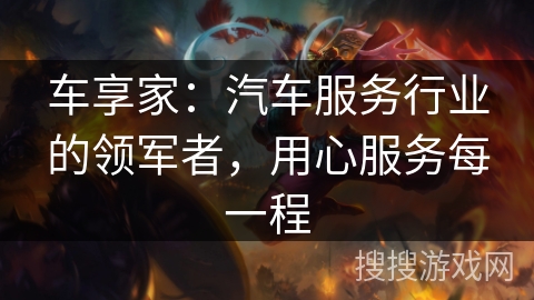 车享家：汽车服务行业的领军者，用心服务每一程