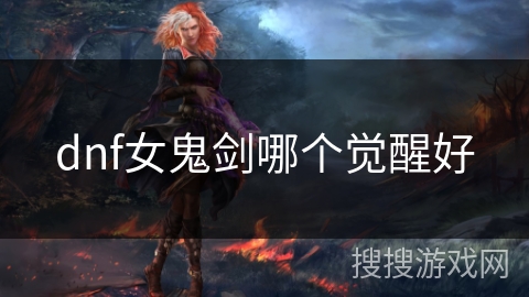 dnf女鬼剑哪个觉醒好 dnf女鬼剑哪个觉醒好