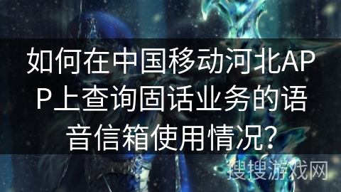 如何在中国移动河北APP上查询固话业务的语音信箱使用情况? 如何在中国移动河北APP上查询固话业务的语音信箱使用情况?