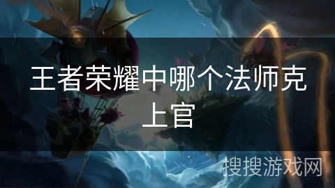 王者荣耀中哪个法师克上官