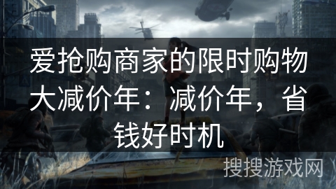 爱抢购商家的限时购物大减价年：减价年，省钱好时机