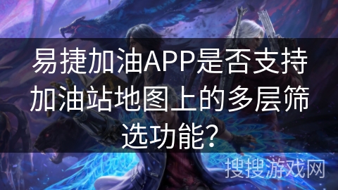 易捷加油APP是否支持加油站地图上的多层筛选功能？