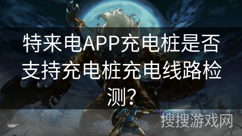 特来电APP充电桩是否支持充电桩充电线路检测？