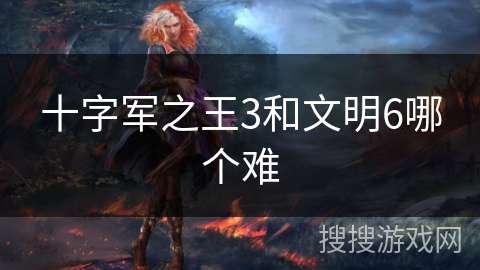 十字军之王3和文明6哪个难