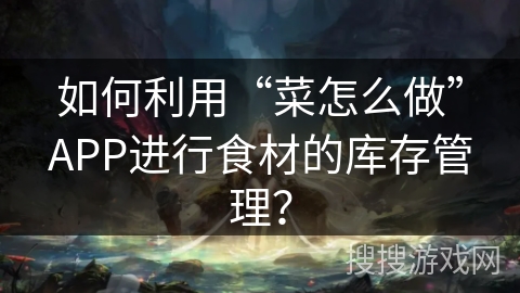 如何利用“菜怎么做”APP进行食材的库存管理？