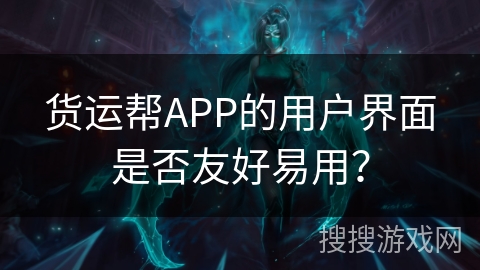 货运帮APP的用户界面是否友好易用？