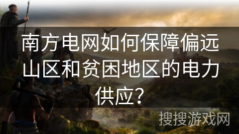 南方电网如何保障偏远山区和贫困地区的电力供应？