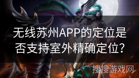 无线苏州APP的定位是否支持室外精确定位？