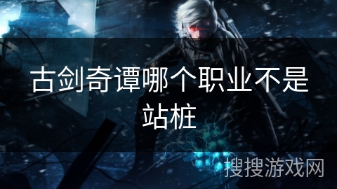 古剑奇谭哪个职业不是站桩
