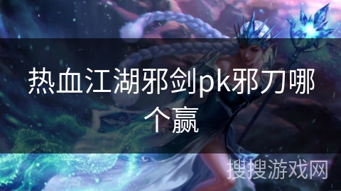 热血江湖邪剑pk邪刀哪个赢