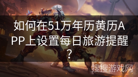 如何在51万年历黄历APP上设置每日旅游提醒？
