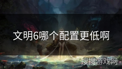 文明6哪个配置更低啊 文明6哪个配置更低啊