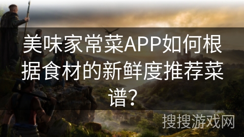 美味家常菜APP如何根据食材的新鲜度推荐菜谱？