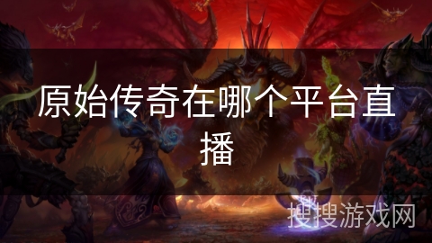 原始传奇在哪个平台直播 原始传奇在哪个平台直播