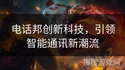 电话邦创新科技,引领智能通讯新潮流 电话邦创新科技,引领智能通讯新潮流