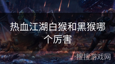 热血江湖白猴和黑猴哪个厉害