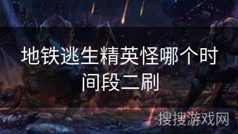 地铁逃生精英怪哪个时间段二刷