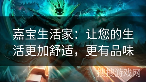 嘉宝生活家：让您的生活更加舒适，更有品味