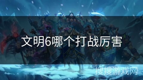文明6哪个打战厉害 文明6哪个打战厉害