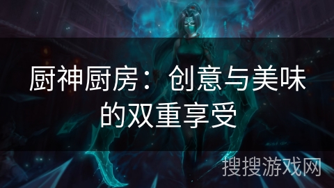 厨神厨房:创意与美味的双重享受 厨神厨房:创意与美味的双重享受