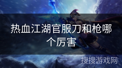 热血江湖官服刀和枪哪个厉害