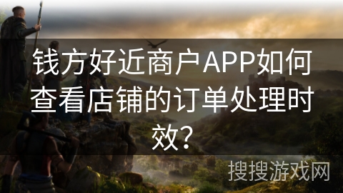 钱方好近商户APP如何查看店铺的订单处理时效? 钱方好近商户APP如何查看店铺的订单处理时效?