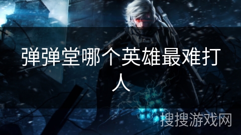 弹弹堂哪个英雄最难打人