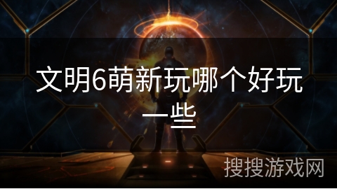 文明6萌新玩哪个好玩一些 文明6萌新玩哪个好玩一些