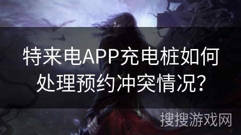 特来电APP充电桩如何处理预约冲突情况？