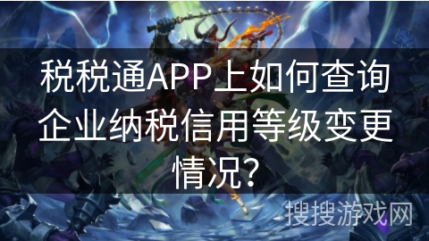 税税通APP上如何查询企业纳税信用等级变更情况？