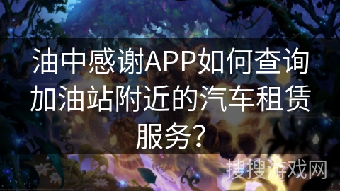 油中感谢APP如何查询加油站附近的汽车租赁服务？