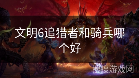 文明6追猎者和骑兵哪个好 文明6追猎者和骑兵哪个好