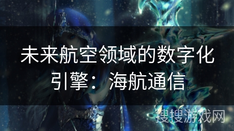 未来航空领域的数字化引擎：海航通信